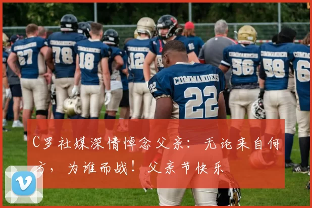 C罗社媒深情悼念父亲:无论来自何方,为谁而战!父亲节快乐️