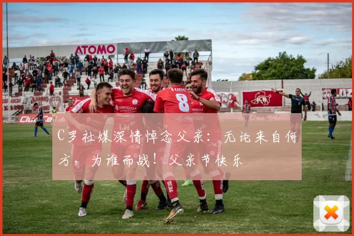 C罗社媒深情悼念父亲:无论来自何方,为谁而战!父亲节快乐️
