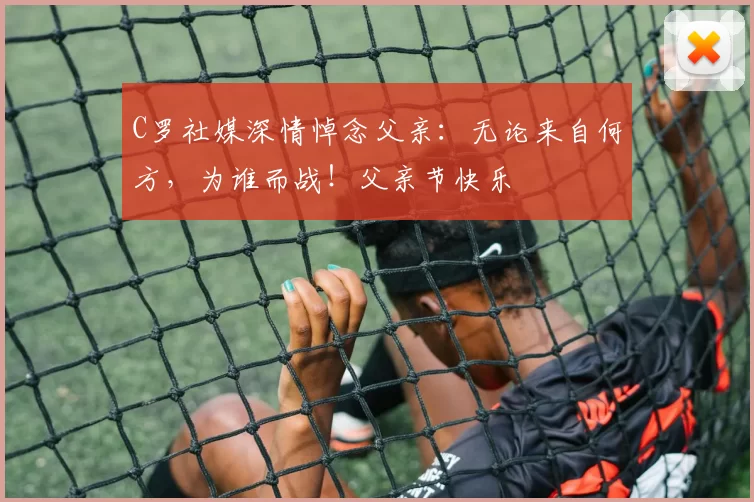 C罗社媒深情悼念父亲：无论来自何方，为谁而战！父亲节快乐️