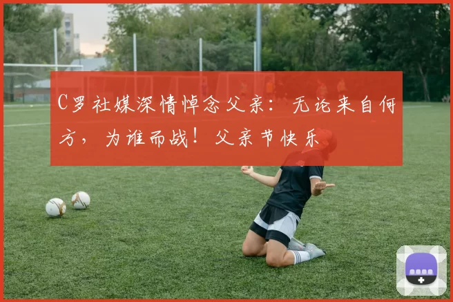 C罗社媒深情悼念父亲:无论来自何方,为谁而战!父亲节快乐️