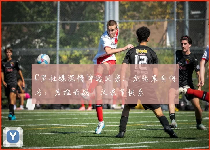 C罗社媒深情悼念父亲:无论来自何方,为谁而战!父亲节快乐️