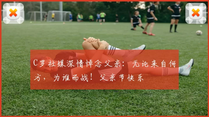 C罗社媒深情悼念父亲：无论来自何方，为谁而战！父亲节快乐️