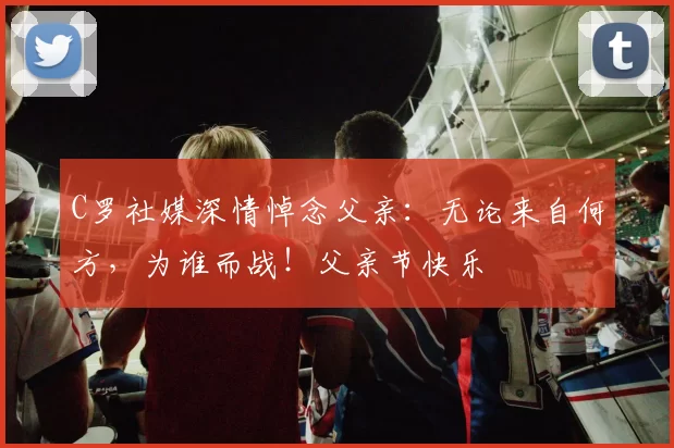 C罗社媒深情悼念父亲：无论来自何方，为谁而战！父亲节快乐️