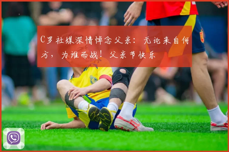 C罗社媒深情悼念父亲：无论来自何方，为谁而战！父亲节快乐️