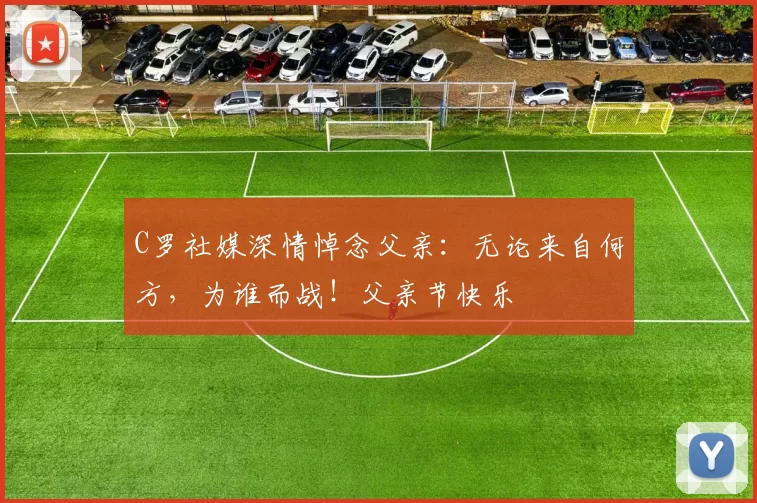 C罗社媒深情悼念父亲:无论来自何方,为谁而战!父亲节快乐️