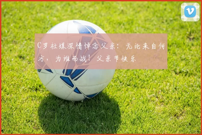 C罗社媒深情悼念父亲:无论来自何方,为谁而战!父亲节快乐️