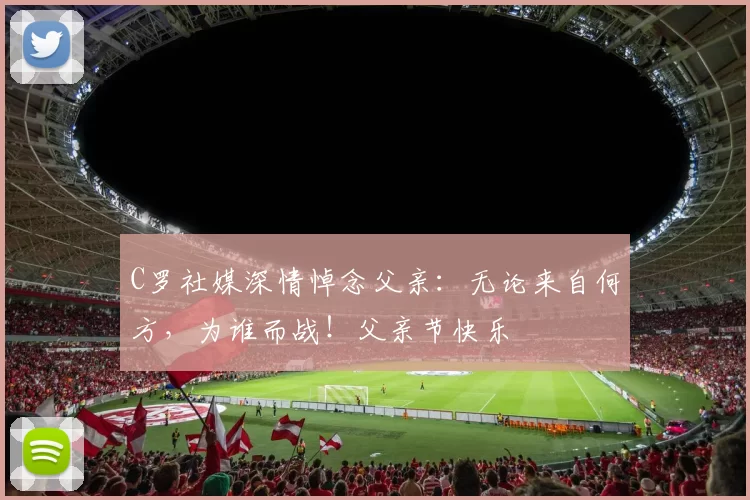 C罗社媒深情悼念父亲：无论来自何方，为谁而战！父亲节快乐️