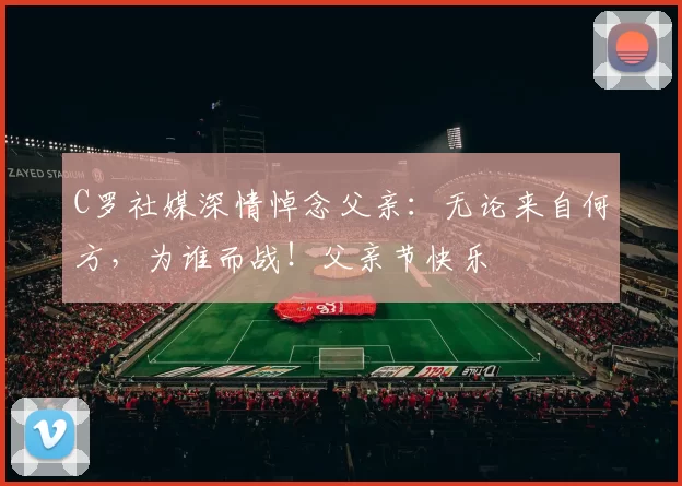 C罗社媒深情悼念父亲:无论来自何方,为谁而战!父亲节快乐️