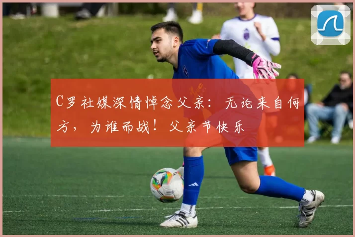 C罗社媒深情悼念父亲：无论来自何方，为谁而战！父亲节快乐️