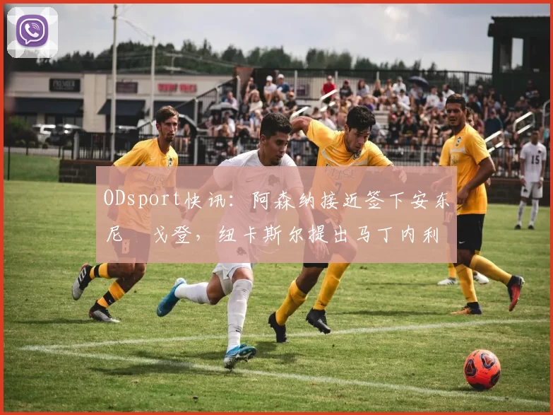 ODsport快讯:阿森纳接近签下安东尼・戈登,纽卡斯尔提出马丁内利交换条件_交易_球员_谈判