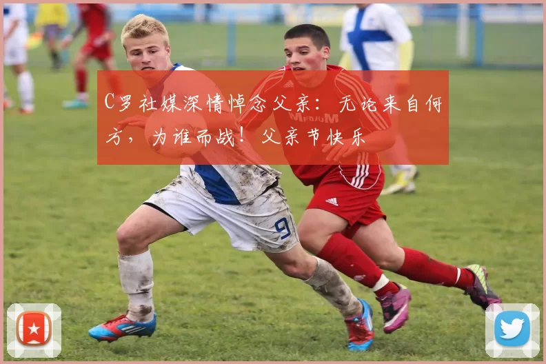 C罗社媒深情悼念父亲：无论来自何方，为谁而战！父亲节快乐️