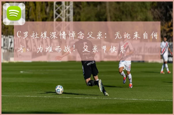 C罗社媒深情悼念父亲：无论来自何方，为谁而战！父亲节快乐️