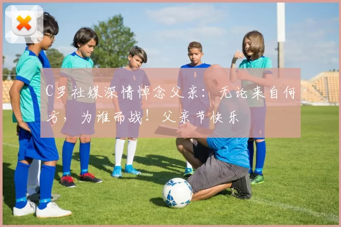 C罗社媒深情悼念父亲：无论来自何方，为谁而战！父亲节快乐️