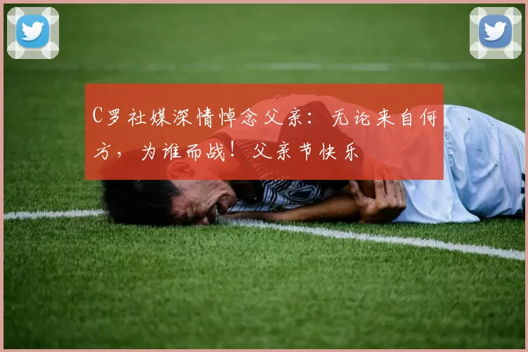 C罗社媒深情悼念父亲：无论来自何方，为谁而战！父亲节快乐️