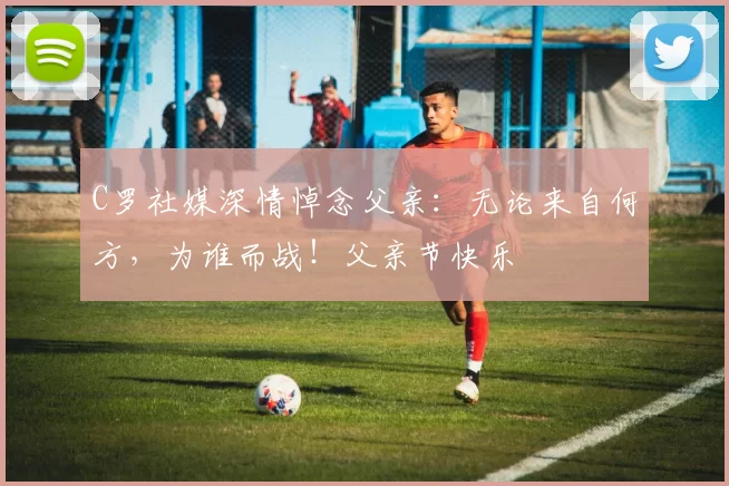 C罗社媒深情悼念父亲：无论来自何方，为谁而战！父亲节快乐️