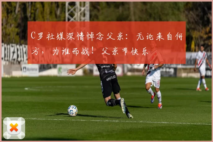 C罗社媒深情悼念父亲:无论来自何方,为谁而战!父亲节快乐️