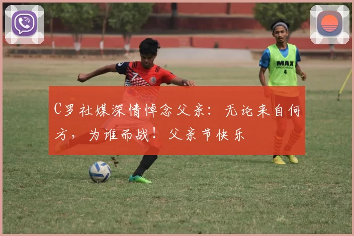 C罗社媒深情悼念父亲:无论来自何方,为谁而战!父亲节快乐️