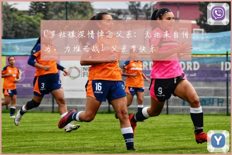 C罗社媒深情悼念父亲:无论来自何方,为谁而战!父亲节快乐️