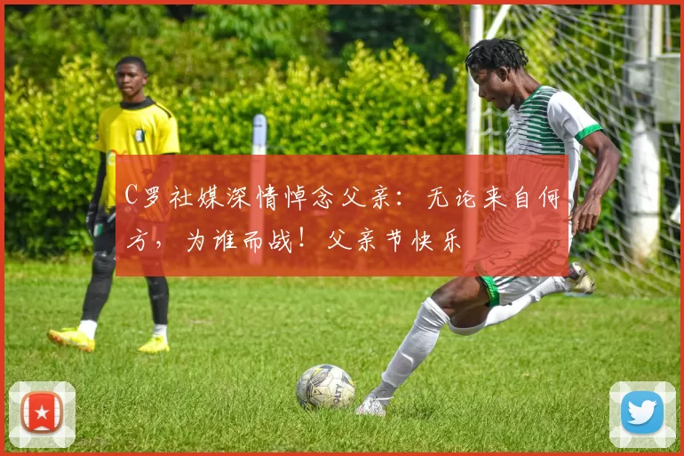 C罗社媒深情悼念父亲：无论来自何方，为谁而战！父亲节快乐️