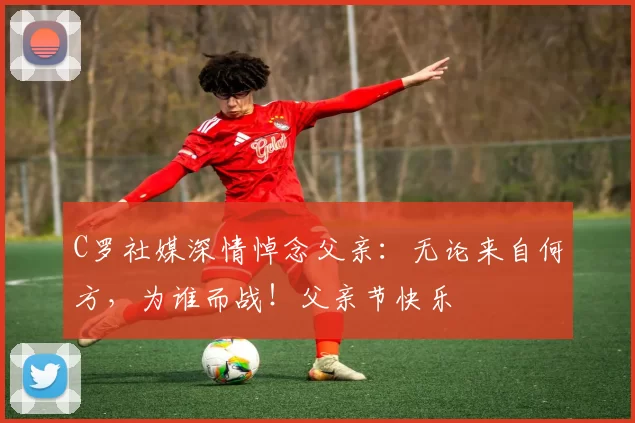 C罗社媒深情悼念父亲：无论来自何方，为谁而战！父亲节快乐️