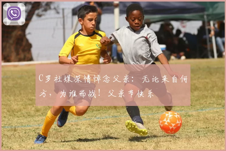 C罗社媒深情悼念父亲：无论来自何方，为谁而战！父亲节快乐️