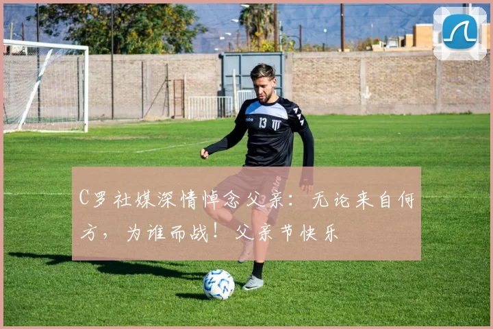 C罗社媒深情悼念父亲：无论来自何方，为谁而战！父亲节快乐️