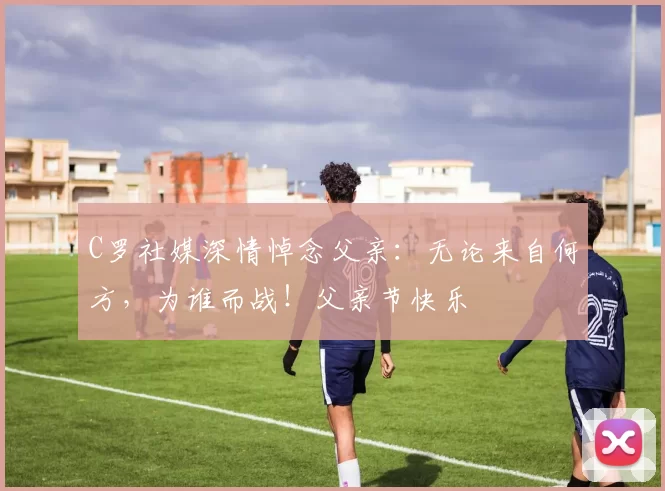 C罗社媒深情悼念父亲：无论来自何方，为谁而战！父亲节快乐️