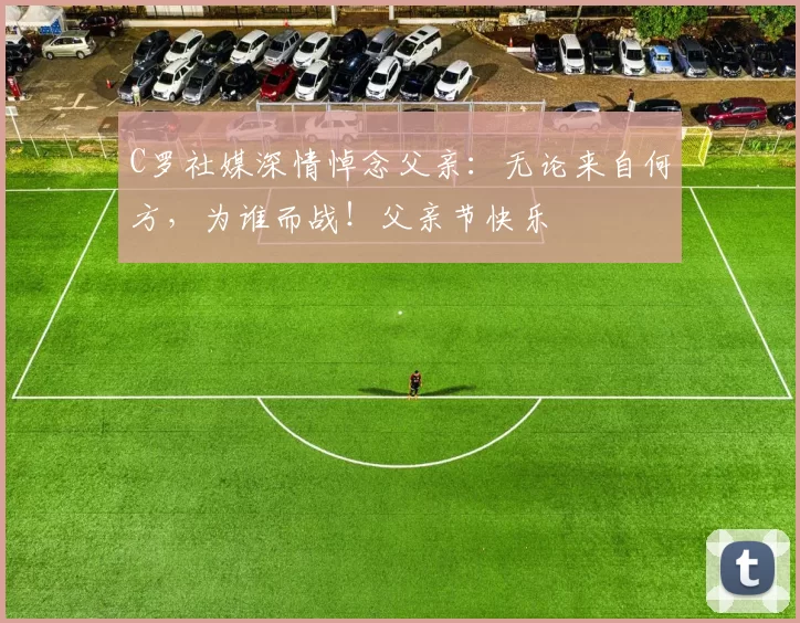 C罗社媒深情悼念父亲：无论来自何方，为谁而战！父亲节快乐️