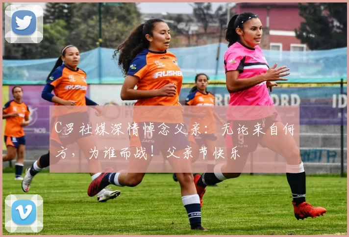 C罗社媒深情悼念父亲：无论来自何方，为谁而战！父亲节快乐️