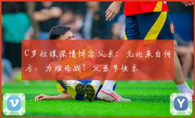 C罗社媒深情悼念父亲：无论来自何方，为谁而战！父亲节快乐️