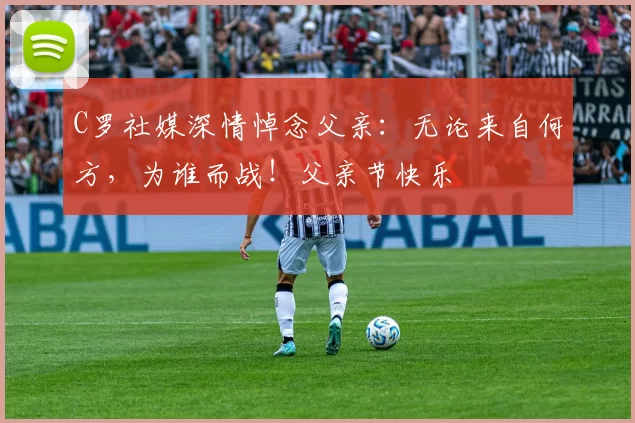 C罗社媒深情悼念父亲：无论来自何方，为谁而战！父亲节快乐️