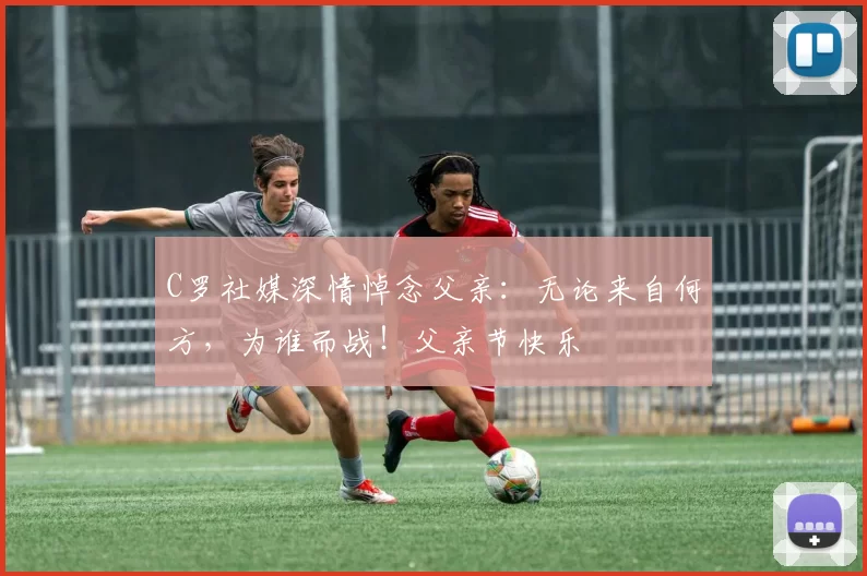 C罗社媒深情悼念父亲：无论来自何方，为谁而战！父亲节快乐️