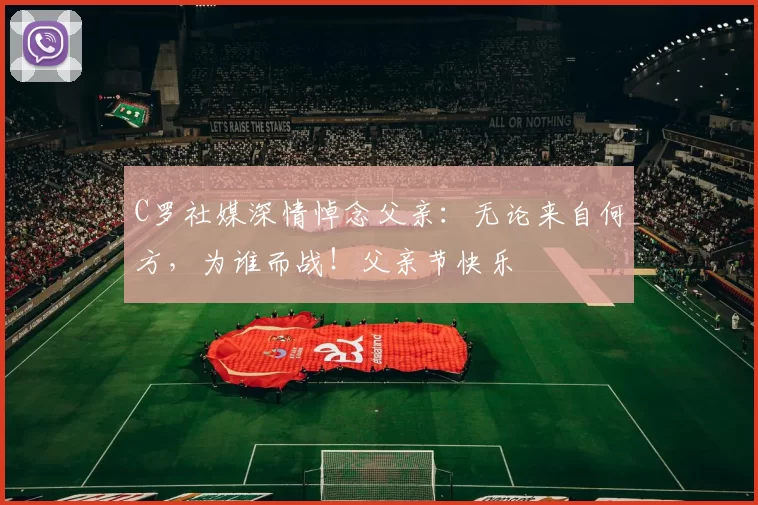 C罗社媒深情悼念父亲：无论来自何方，为谁而战！父亲节快乐️