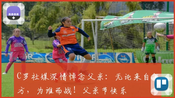 C罗社媒深情悼念父亲:无论来自何方,为谁而战!父亲节快乐️