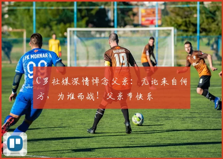 C罗社媒深情悼念父亲:无论来自何方,为谁而战!父亲节快乐️