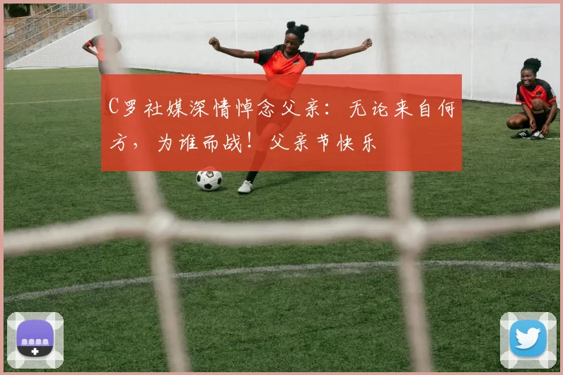 C罗社媒深情悼念父亲:无论来自何方,为谁而战!父亲节快乐️