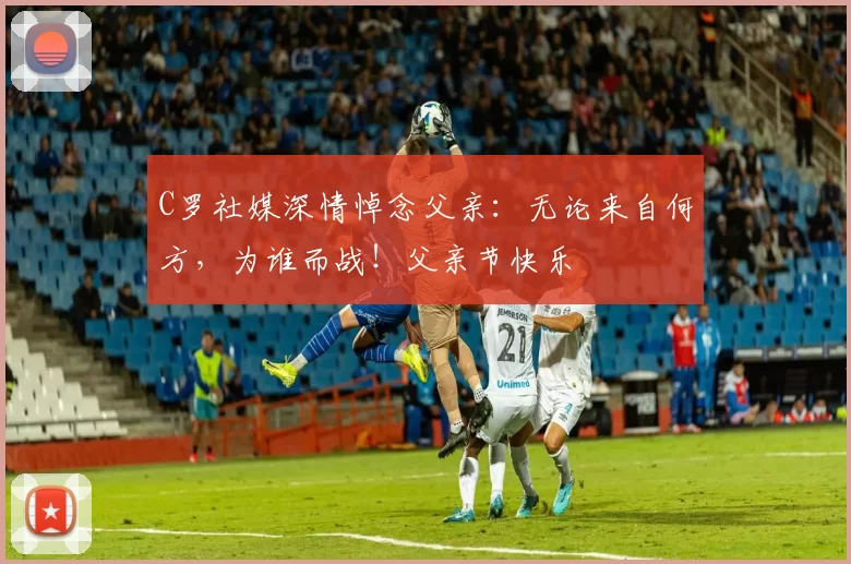 C罗社媒深情悼念父亲:无论来自何方,为谁而战!父亲节快乐️