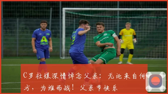 C罗社媒深情悼念父亲：无论来自何方，为谁而战！父亲节快乐️