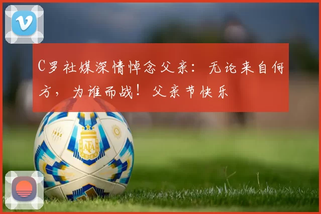 C罗社媒深情悼念父亲:无论来自何方,为谁而战!父亲节快乐️