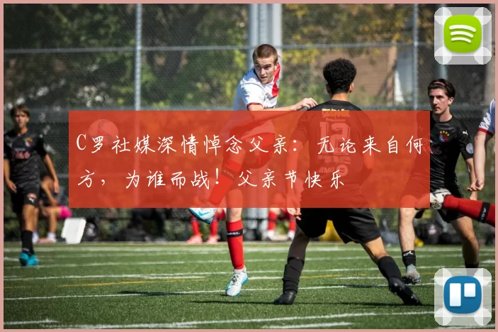 C罗社媒深情悼念父亲:无论来自何方,为谁而战!父亲节快乐️