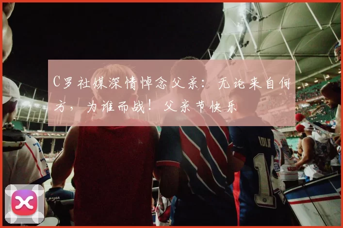 C罗社媒深情悼念父亲：无论来自何方，为谁而战！父亲节快乐️