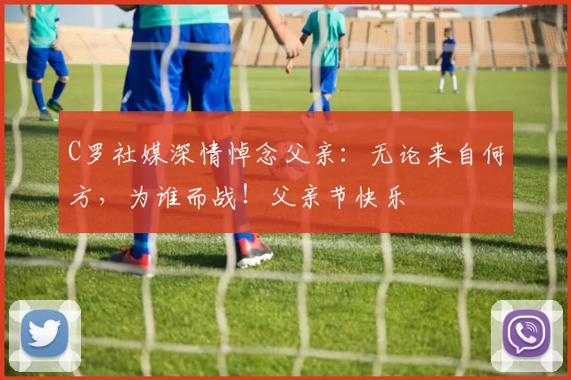 C罗社媒深情悼念父亲：无论来自何方，为谁而战！父亲节快乐️