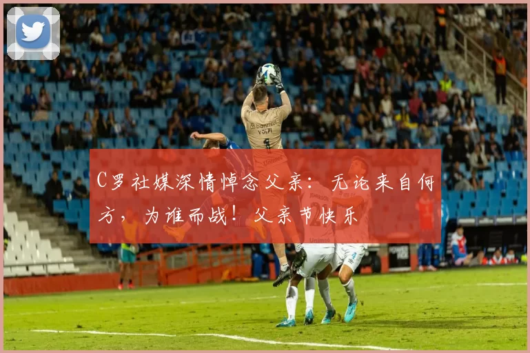 C罗社媒深情悼念父亲：无论来自何方，为谁而战！父亲节快乐️