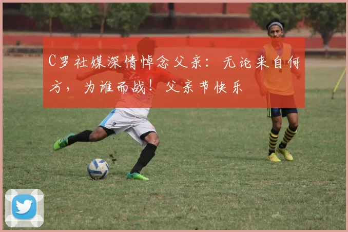 C罗社媒深情悼念父亲:无论来自何方,为谁而战!父亲节快乐️