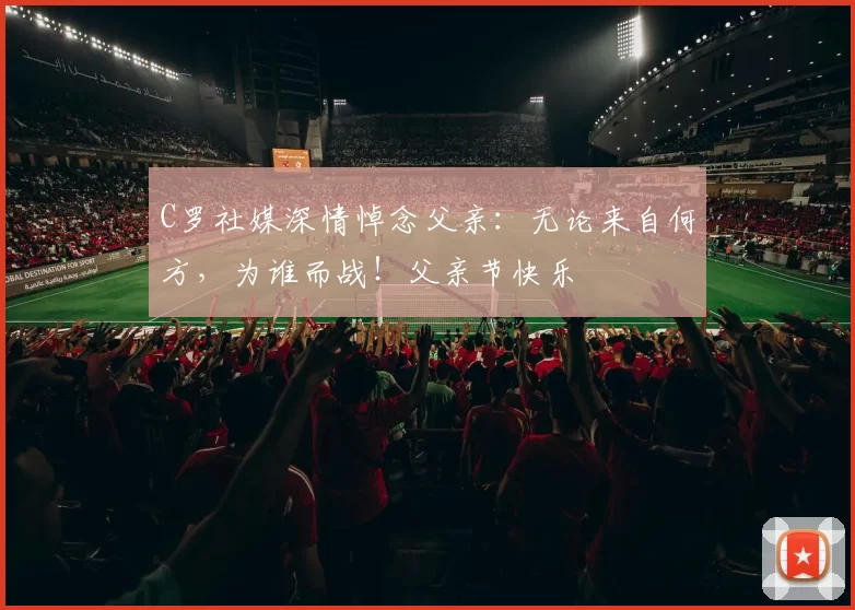 C罗社媒深情悼念父亲:无论来自何方,为谁而战!父亲节快乐️