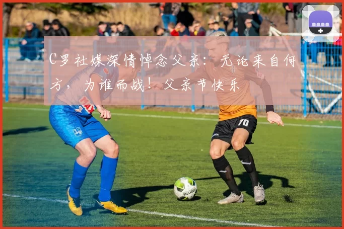 C罗社媒深情悼念父亲:无论来自何方,为谁而战!父亲节快乐️