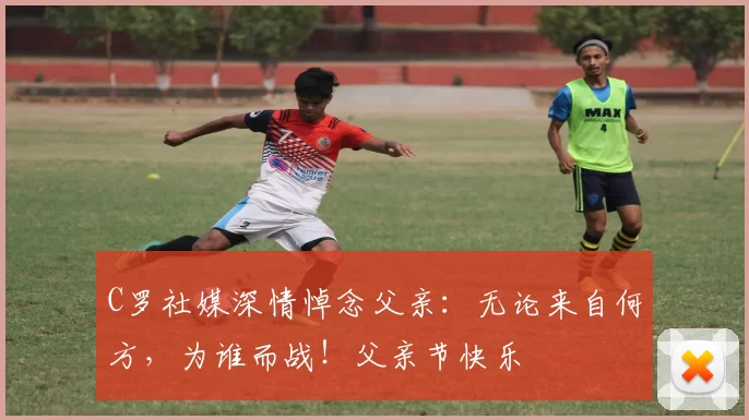 C罗社媒深情悼念父亲：无论来自何方，为谁而战！父亲节快乐️