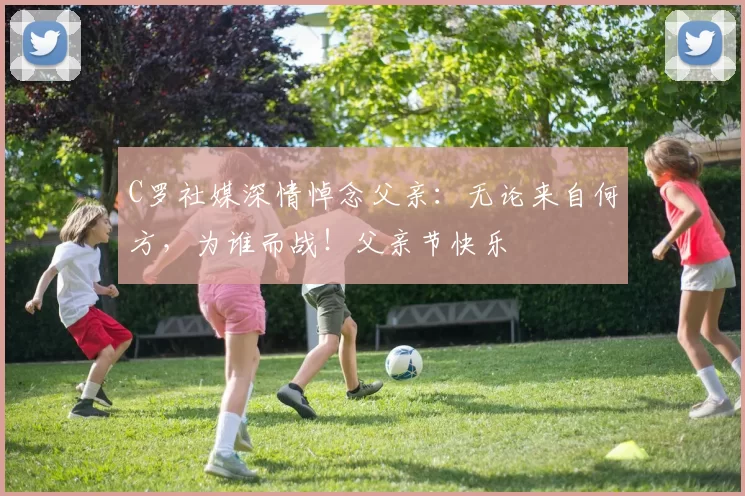 C罗社媒深情悼念父亲:无论来自何方,为谁而战!父亲节快乐️