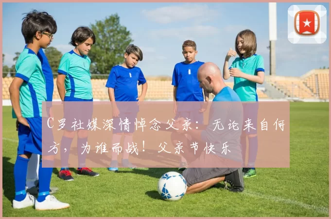 C罗社媒深情悼念父亲：无论来自何方，为谁而战！父亲节快乐️