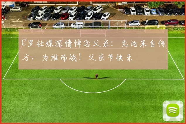 C罗社媒深情悼念父亲:无论来自何方,为谁而战!父亲节快乐️